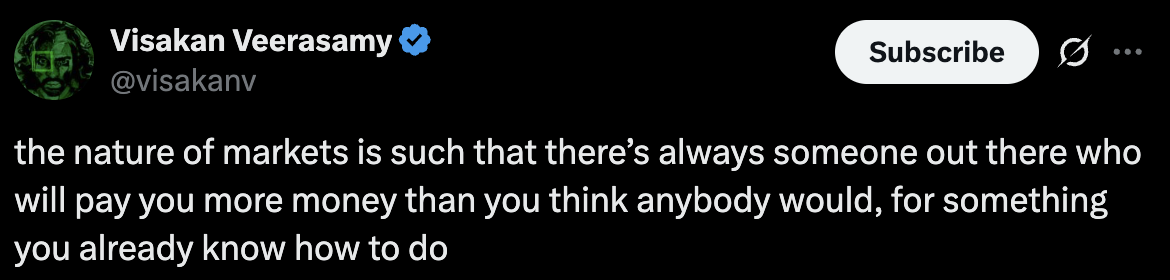 Tweet from Visakanv: the nature of markets is such that there’s always someone out there who will pay you more money than you think anybody would, for something you already know how to do